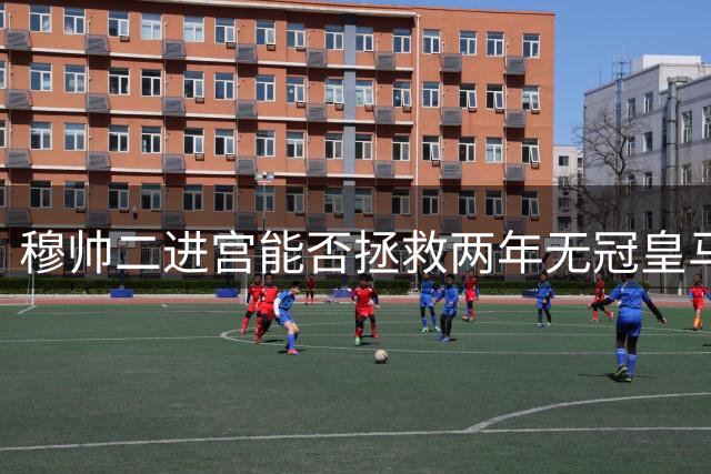 穆帅二进宫能否拯救两年无冠皇马？新赛季更衣室暗藏三大隐患